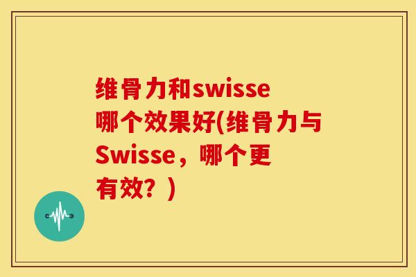 维骨力和swisse哪个效果好(维骨力与Swisse，哪个更有效？)-第1张图片-关节骑士