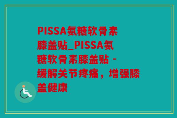 PISSA氨糖软骨素膝盖贴_PISSA氨糖软骨素膝盖贴 - 缓解关节疼痛，增强膝盖健康