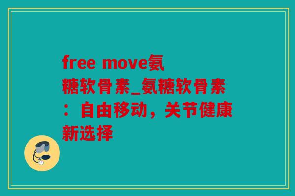 free move氨糖软骨素_氨糖软骨素：自由移动，关节健康新选择