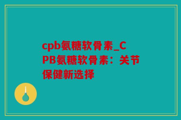 cpb氨糖软骨素_CPB氨糖软骨素：关节保健新选择