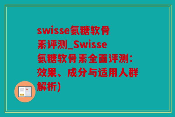 swisse氨糖软骨素评测_Swisse氨糖软骨素全面评测：效果、成分与适用人群解析)