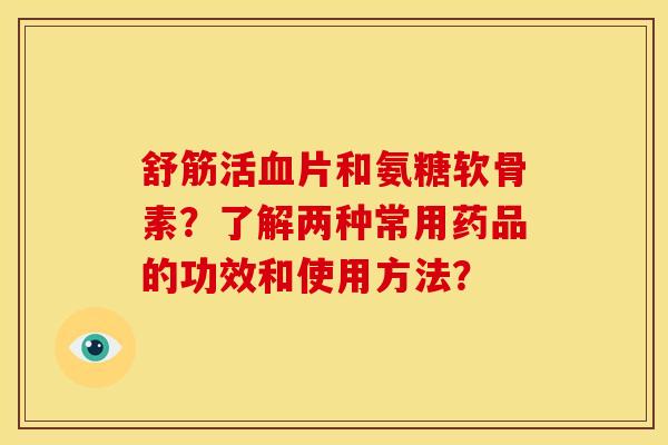 舒筋活血片和氨糖软骨素？了解两种常用药品的功效和使用方法？