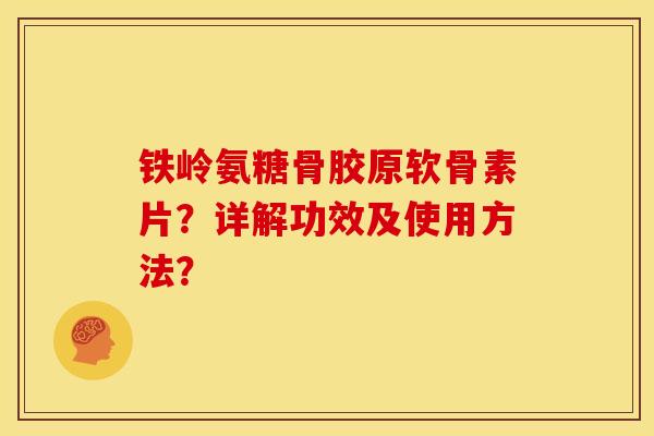 铁岭氨糖骨胶原软骨素片？详解功效及使用方法？