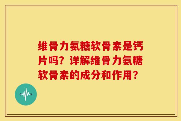 维骨力氨糖软骨素是钙片吗?详解维骨力氨糖软骨素的成分和作用?-第1张图片-关节骑士 维骨力氨糖软骨素是钙片吗?详解维骨力氨糖软骨素的成分和作用?-第1张图片-关节骑士