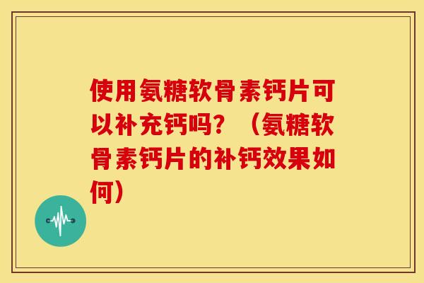 使用氨糖软骨素钙片可以补充钙吗？（氨糖软骨素钙片的补钙效果如何）