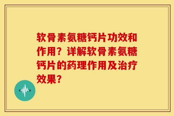 软骨素氨糖钙片功效和作用？详解软骨素氨糖钙片的药理作用及治疗效果？