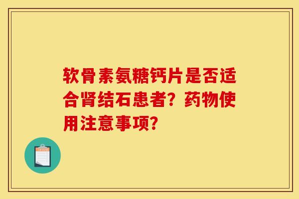 软骨素氨糖钙片是否适合肾结石患者？药物使用注意事项？