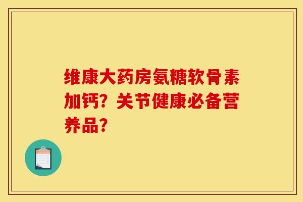 维康大药房氨糖软骨素加钙?关节健康必备营养品?-第1张图片-关节骑士 维康大药房氨糖软骨素加钙?关节健康必备营养品?-第1张图片-关节骑士