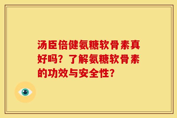 汤臣倍健氨糖软骨素真好吗？了解氨糖软骨素的功效与安全性？