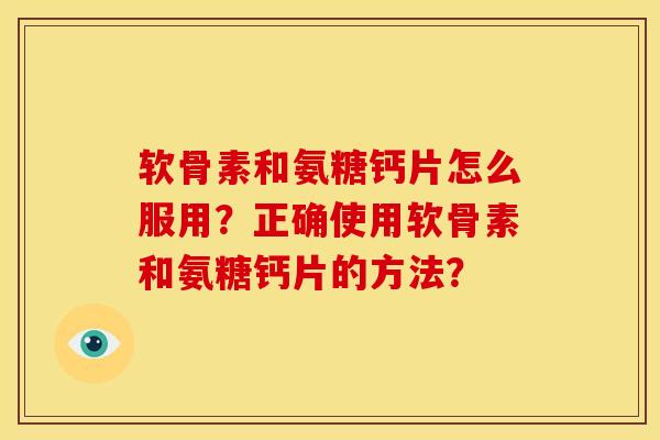 软骨素和氨糖钙片怎么服用？正确使用软骨素和氨糖钙片的方法？