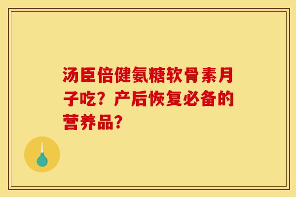 汤臣倍健氨糖软骨素月子吃？产后恢复必备的营养品？-第1张图片-关节骑士