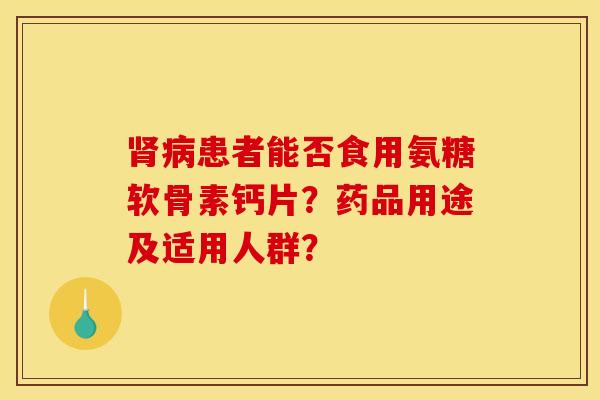 肾病患者能否食用氨糖软骨素钙片？药品用途及适用人群？