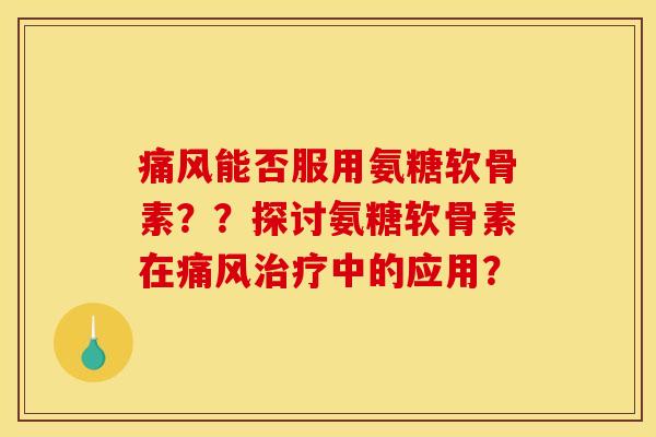 痛风能否服用氨糖软骨素？？探讨氨糖软骨素在痛风治疗中的应用？-第1张图片-关节骑士