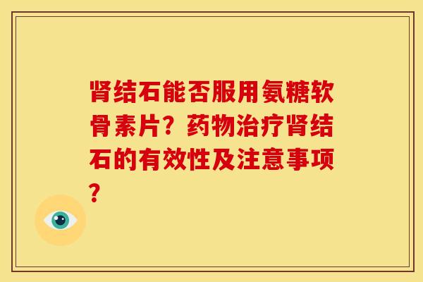 肾结石能否服用氨糖软骨素片?药物治疗肾结石的有效性及注意事项?-第1张图片-关节骑士 肾结石能否服用氨糖软骨素片?药物治疗肾结石的有效性及注意事项?-第1张图片-关节骑士