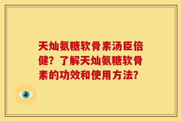 天灿氨糖软骨素汤臣倍健？了解天灿氨糖软骨素的功效和使用方法？