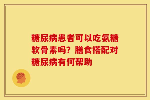 糖尿病患者可以吃氨糖软骨素吗？膳食搭配对糖尿病有何帮助