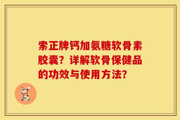 索正牌钙加氨糖软骨素胶囊?详解软骨保健品的功效与使用方法?-第1张图片-关节骑士 索正牌钙加氨糖软骨素胶囊?详解软骨保健品的功效与使用方法?-第1张图片-关节骑士