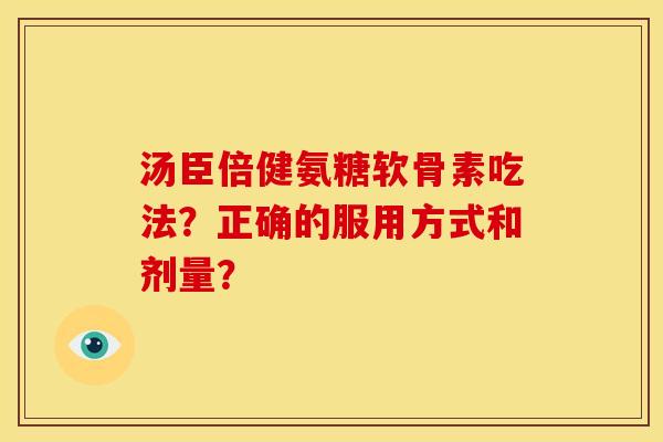 汤臣倍健氨糖软骨素吃法？正确的服用方式和剂量？