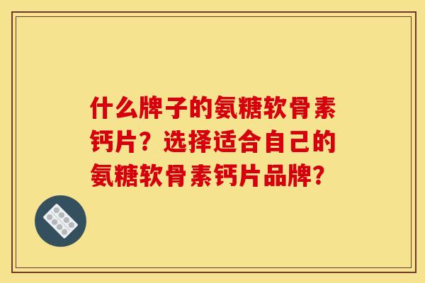 什么牌子的氨糖软骨素钙片？选择适合自己的氨糖软骨素钙片品牌？