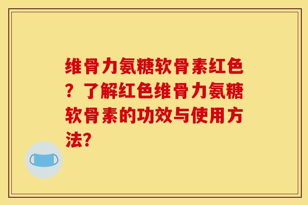 维骨力氨糖软骨素红色?了解红色维骨力氨糖软骨素的功效与使用方法?-第1张图片-关节骑士 维骨力氨糖软骨素红色?了解红色维骨力氨糖软骨素的功效与使用方法?-第1张图片-关节骑士