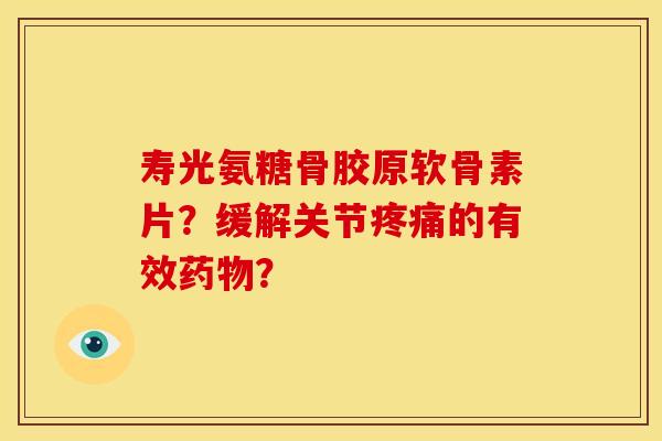 寿光氨糖骨胶原软骨素片？缓解关节疼痛的有效药物？