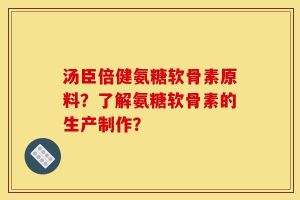 汤臣倍健氨糖软骨素原料？了解氨糖软骨素的生产制作？