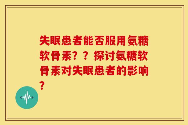 失眠患者能否服用氨糖软骨素？？探讨氨糖软骨素对失眠患者的影响？