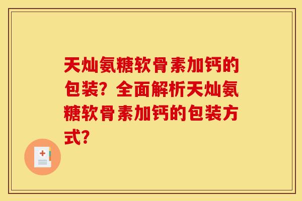 天灿氨糖软骨素加钙的包装？全面解析天灿氨糖软骨素加钙的包装方式？-第1张图片-关节骑士