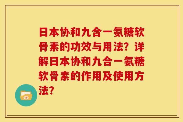 日本协和九合一氨糖软骨素的功效与用法？详解日本协和九合一氨糖软骨素的作用及使用方法？-第1张图片-关节骑士