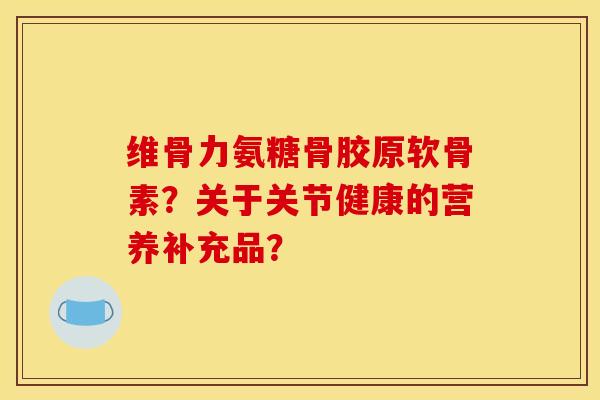 维骨力氨糖骨胶原软骨素？关于关节健康的营养补充品？