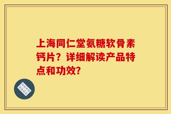上海同仁堂氨糖软骨素钙片？详细解读产品特点和功效？-第1张图片-关节骑士