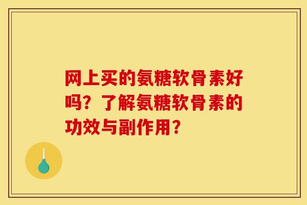 网上买的氨糖软骨素好吗？了解氨糖软骨素的功效与副作用？