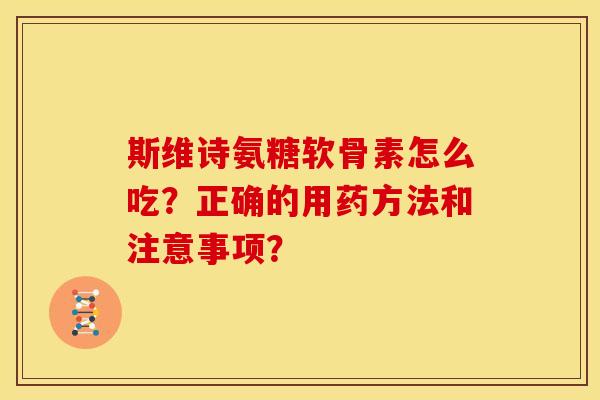 斯维诗氨糖软骨素怎么吃？正确的用药方法和注意事项？