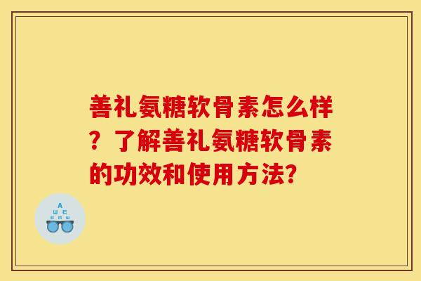 善礼氨糖软骨素怎么样？了解善礼氨糖软骨素的功效和使用方法？-第1张图片-关节骑士