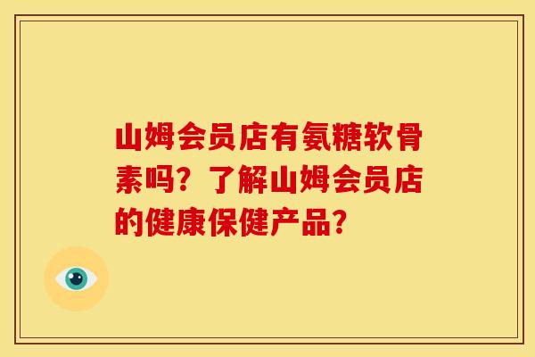 山姆会员店有氨糖软骨素吗？了解山姆会员店的健康保健产品？-第1张图片-关节骑士