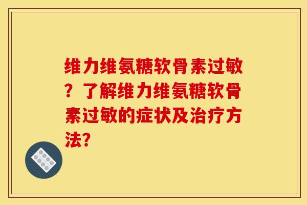维力维氨糖软骨素过敏？了解维力维氨糖软骨素过敏的症状及治疗方法？