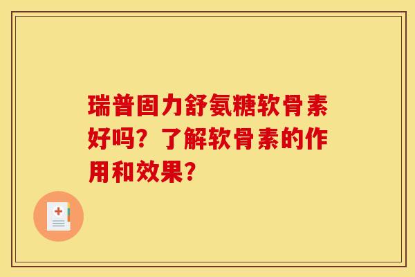 瑞普固力舒氨糖软骨素好吗？了解软骨素的作用和效果？