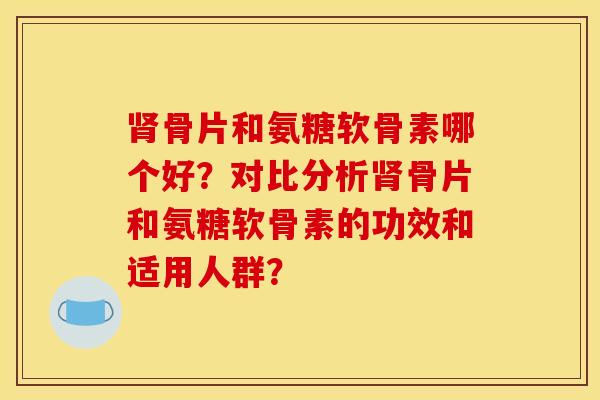 肾骨片和氨糖软骨素哪个好?对比分析肾骨片和氨糖软骨素的功效和适用人群?-第1张图片-关节骑士 肾骨片和氨糖软骨素哪个好?对比分析肾骨片和氨糖软骨素的功效和适用人群?-第1张图片-关节骑士