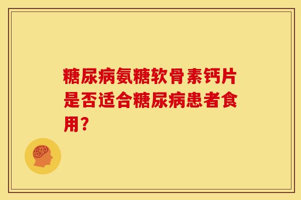 糖尿病氨糖软骨素钙片是否适合糖尿病患者食用？
