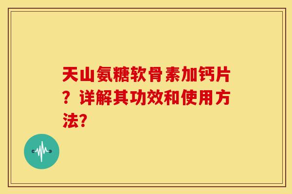 天山氨糖软骨素加钙片？详解其功效和使用方法？