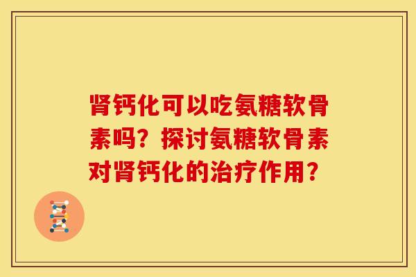 肾钙化可以吃氨糖软骨素吗?探讨氨糖软骨素对肾钙化的治疗作用?-第1张图片-关节骑士 肾钙化可以吃氨糖软骨素吗?探讨氨糖软骨素对肾钙化的治疗作用?-第1张图片-关节骑士