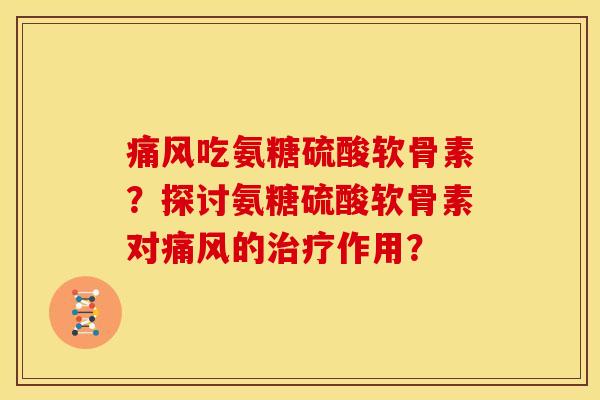 痛风吃氨糖硫酸软骨素？探讨氨糖硫酸软骨素对痛风的治疗作用？