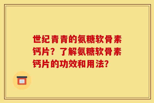 世纪青青的氨糖软骨素钙片？了解氨糖软骨素钙片的功效和用法？