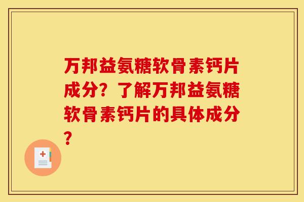 万邦益氨糖软骨素钙片成分？了解万邦益氨糖软骨素钙片的具体成分？