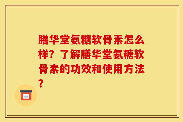 膳华堂氨糖软骨素怎么样？了解膳华堂氨糖软骨素的功效和使用方法？