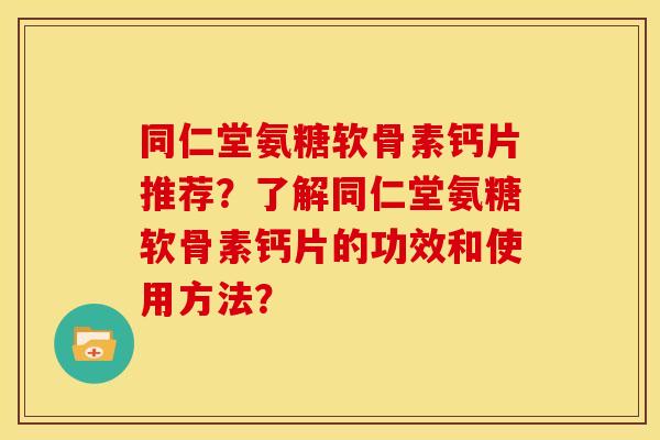 同仁堂氨糖软骨素钙片推荐？了解同仁堂氨糖软骨素钙片的功效和使用方法？
