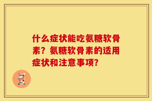 什么症状能吃氨糖软骨素？氨糖软骨素的适用症状和注意事项？