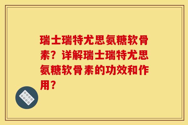 瑞士瑞特尤思氨糖软骨素？详解瑞士瑞特尤思氨糖软骨素的功效和作用？-第1张图片-关节骑士