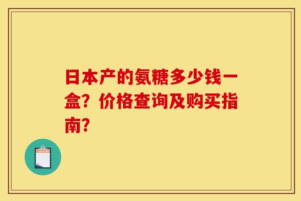 日本产的氨糖多少钱一盒？价格查询及购买指南？