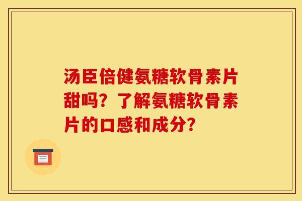 汤臣倍健氨糖软骨素片甜吗？了解氨糖软骨素片的口感和成分？
